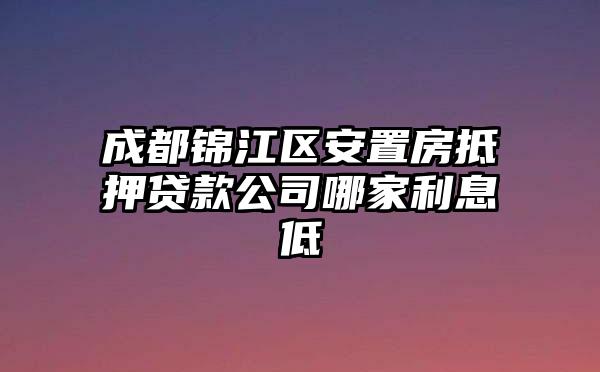 成都锦江区安置房抵押贷款公司哪家利息低