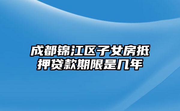 成都锦江区子女房抵押贷款期限是几年
