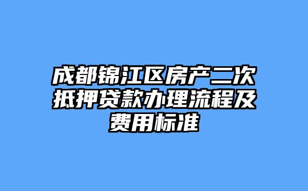 成都锦江区房产二次抵押贷款办理流程及费用标准