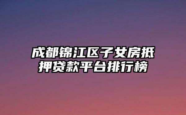 成都锦江区子女房抵押贷款平台排行榜