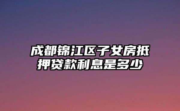 成都锦江区子女房抵押贷款利息是多少