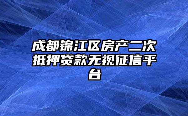 成都锦江区房产二次抵押贷款无视征信平台