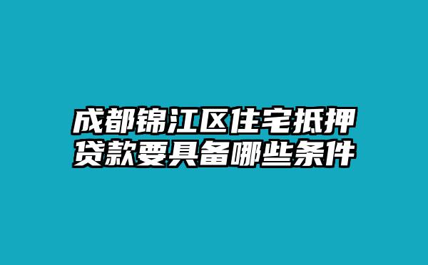 成都锦江区住宅抵押贷款要具备哪些条件