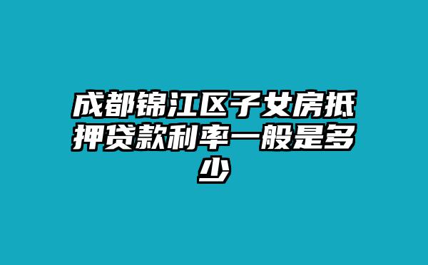 成都锦江区子女房抵押贷款利率一般是多少