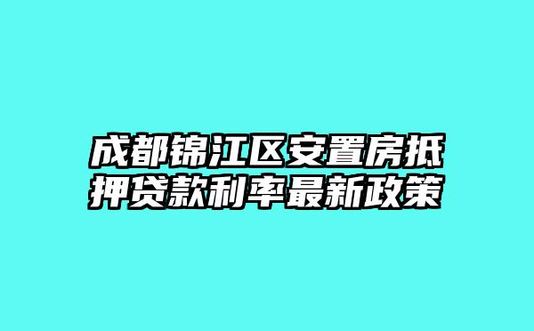 成都锦江区安置房抵押贷款利率最新政策
