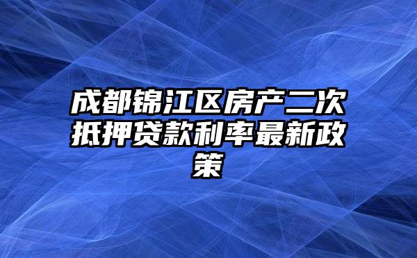 成都锦江区房产二次抵押贷款利率最新政策