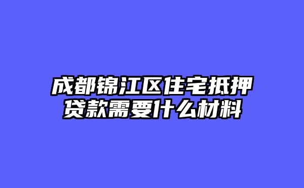 成都锦江区住宅抵押贷款需要什么材料