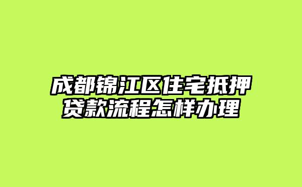 成都锦江区住宅抵押贷款流程怎样办理