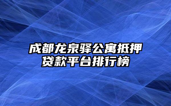 成都龙泉驿公寓抵押贷款平台排行榜