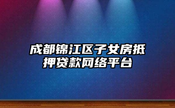 成都锦江区子女房抵押贷款网络平台