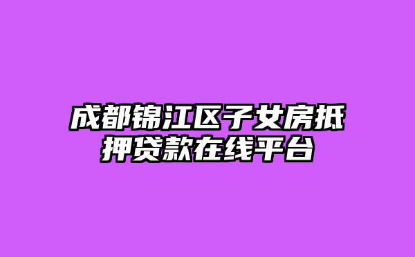 成都锦江区子女房抵押贷款在线平台
