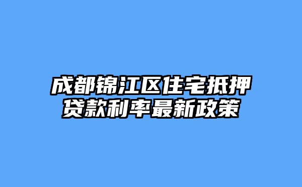 成都锦江区住宅抵押贷款利率最新政策