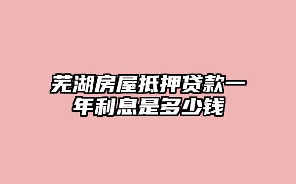 芜湖房屋抵押贷款一年利息是多少钱