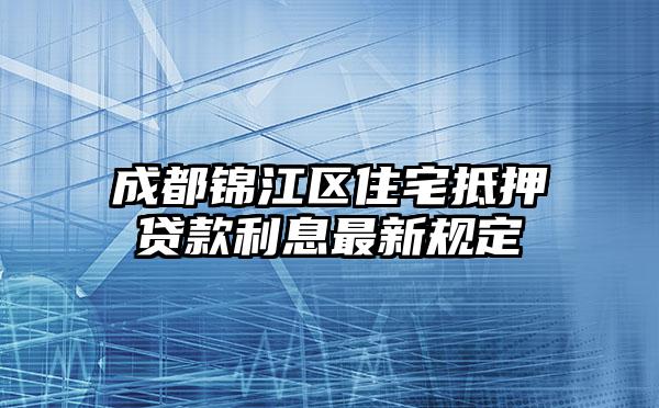 成都锦江区住宅抵押贷款利息最新规定