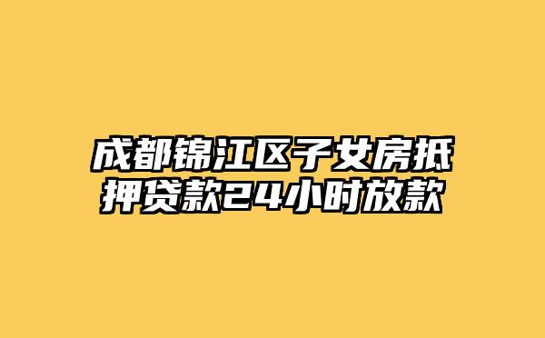 成都锦江区子女房抵押贷款24小时放款