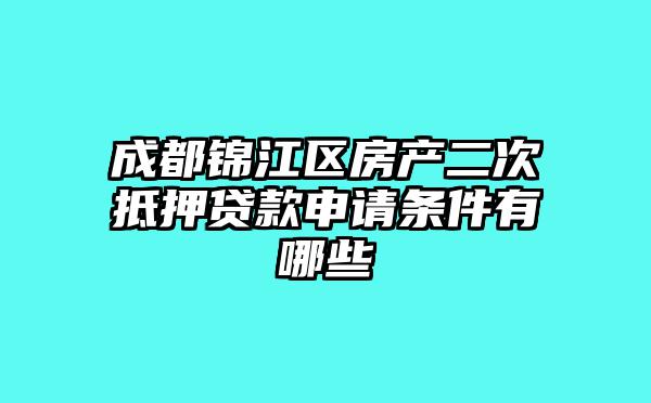 成都锦江区房产二次抵押贷款申请条件有哪些