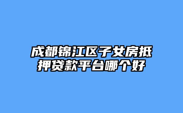 成都锦江区子女房抵押贷款平台哪个好