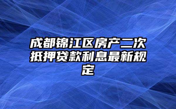 成都锦江区房产二次抵押贷款利息最新规定