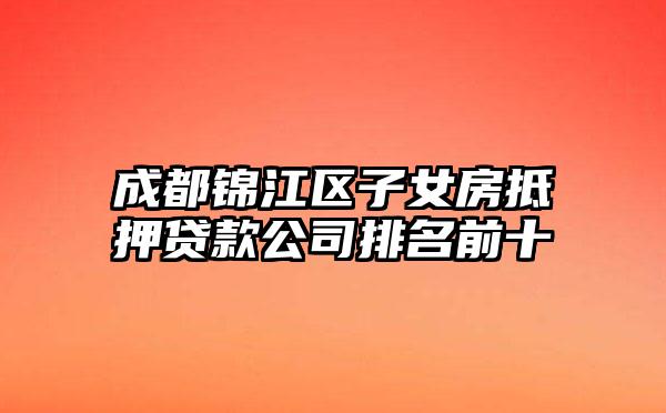 成都锦江区子女房抵押贷款公司排名前十