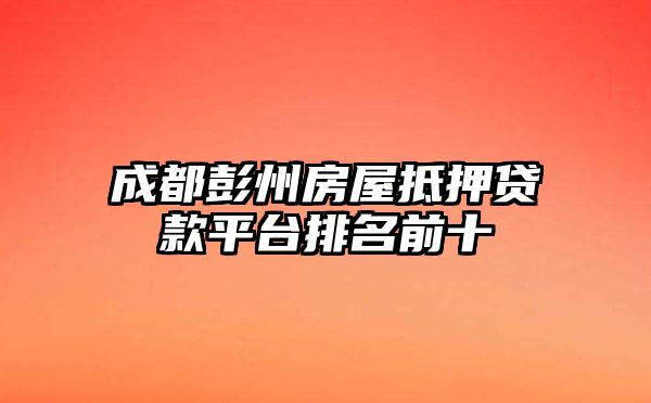 成都彭州房屋抵押贷款平台排名前十