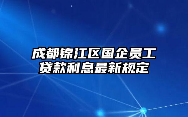 成都锦江区国企员工贷款利息最新规定