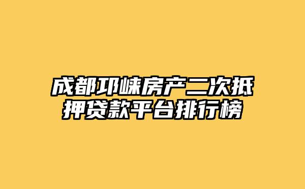 成都邛崃房产二次抵押贷款平台排行榜
