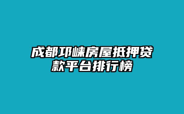 成都邛崃房屋抵押贷款平台排行榜