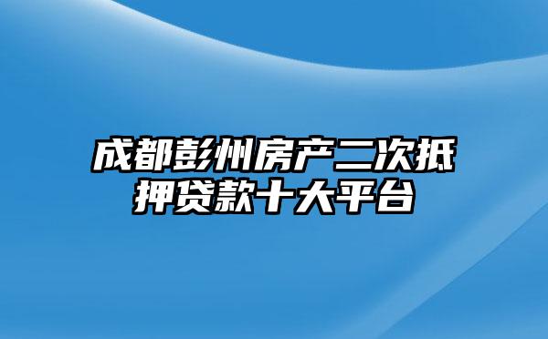 成都彭州房产二次抵押贷款十大平台