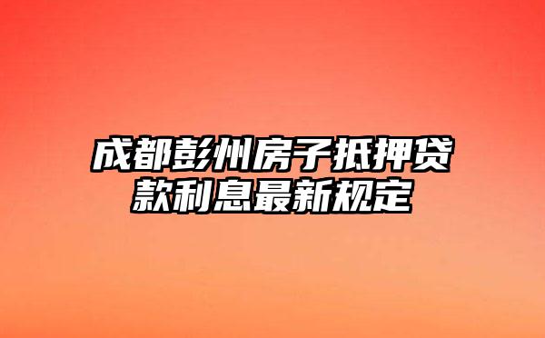 成都彭州房子抵押贷款利息最新规定