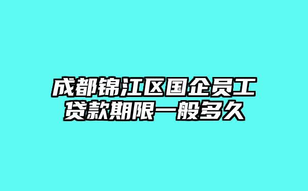 成都锦江区国企员工贷款期限一般多久