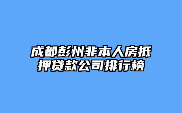 成都彭州非本人房抵押贷款公司排行榜