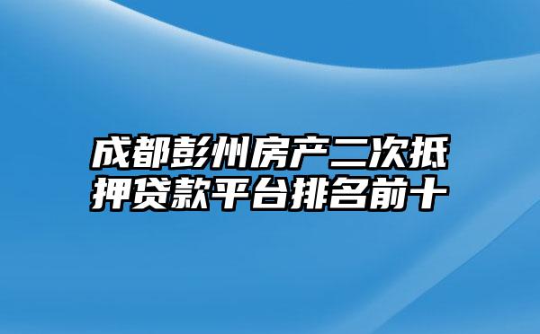 成都彭州房产二次抵押贷款平台排名前十