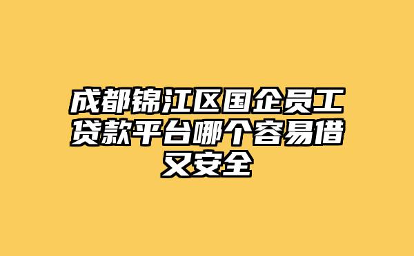 成都锦江区国企员工贷款平台哪个容易借又安全