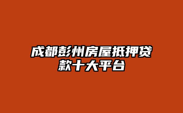 成都彭州房屋抵押贷款十大平台