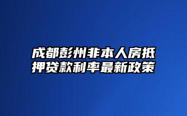 成都彭州非本人房抵押贷款利率最新政策