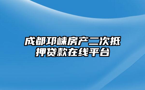 成都邛崃房产二次抵押贷款在线平台