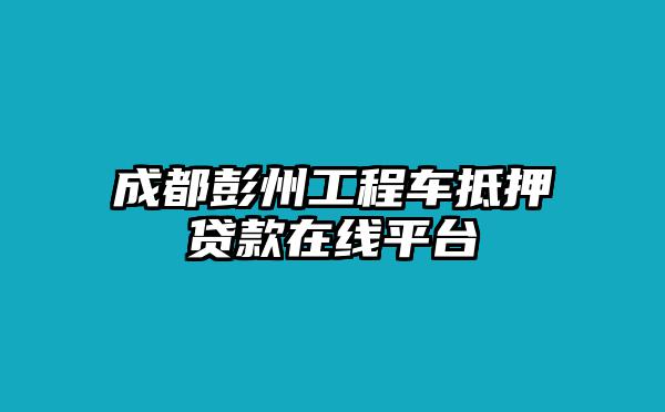 成都彭州工程车抵押贷款在线平台