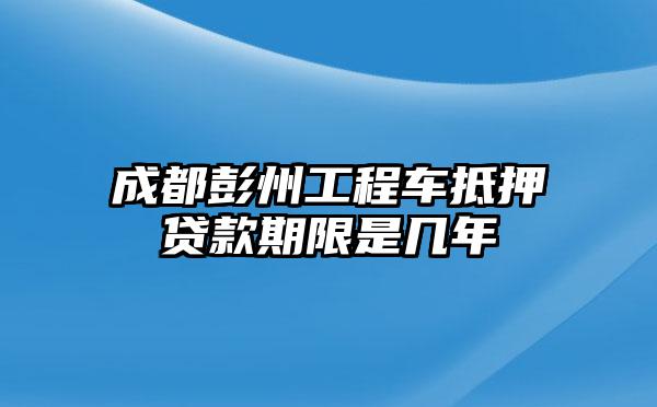 成都彭州工程车抵押贷款期限是几年
