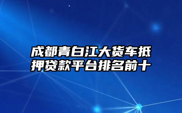 成都青白江大货车抵押贷款平台排名前十