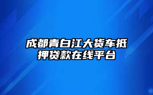 成都青白江大货车抵押贷款在线平台