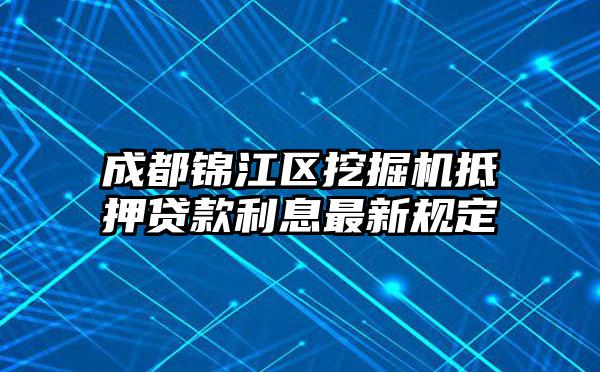 成都锦江区挖掘机抵押贷款利息最新规定