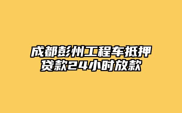 成都彭州工程车抵押贷款24小时放款