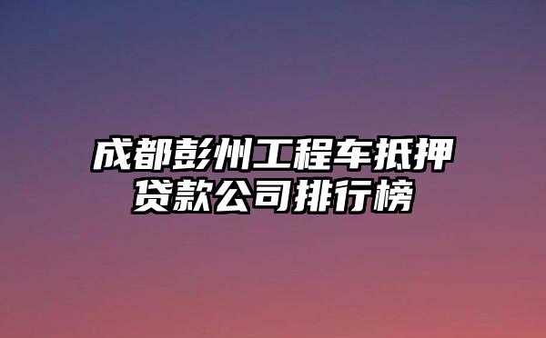 成都彭州工程车抵押贷款公司排行榜