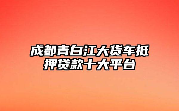 成都青白江大货车抵押贷款十大平台