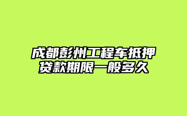 成都彭州工程车抵押贷款期限一般多久