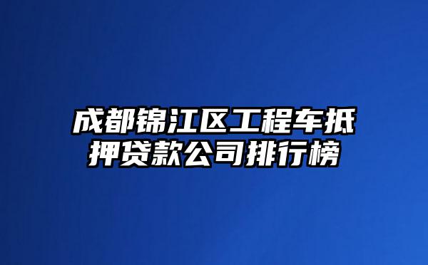 成都锦江区工程车抵押贷款公司排行榜