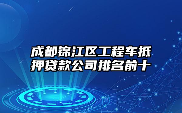 成都锦江区工程车抵押贷款公司排名前十