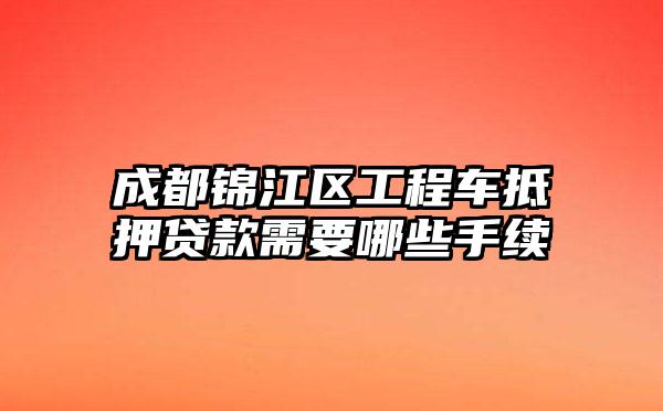 成都锦江区工程车抵押贷款需要哪些手续