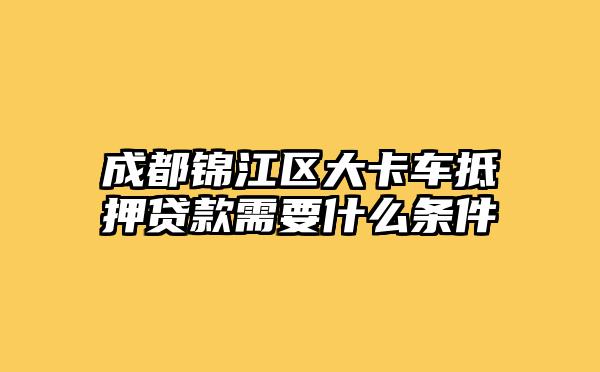 成都锦江区大卡车抵押贷款需要什么条件