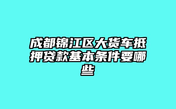 成都锦江区大货车抵押贷款基本条件要哪些